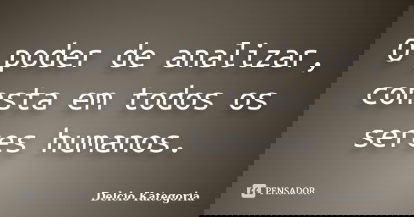 O poder de analizar, consta em todos os seres humanos.... Frase de Delcio Kategoria.