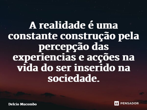 ⁠A realidade é uma constante construção pela percepção das experiencias e acções na vida do ser inserido na sociedade.... Frase de Délcio Mucombo.