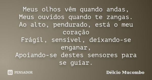 Meus olhos vêm quando andas, Meus ouvidos quando te zangas. Ao alto, pendurado, está o meu coração Frágil, sensível, deixando-se enganar, Apoiando-se destes sen... Frase de Délcio Mucombo.