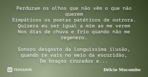 Perduram os olhos que não vêm o que não querem Simpáticos os poetas patéticos de outrora. Quisera eu ser igual a mim ao me verem Nos dias de chuva e frio quando... Frase de Délcio Mucombo.