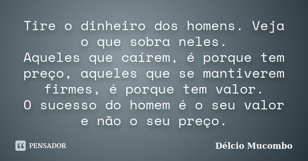 Tire o dinheiro dos homens. Veja o que sobra neles. Aqueles que caírem, é porque tem preço, aqueles que se mantiverem firmes, é porque tem valor. O sucesso do h... Frase de Délcio Mucombo.