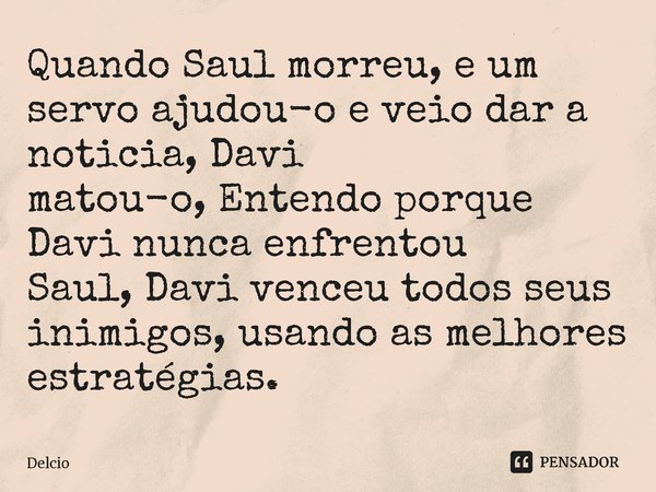 ⁠Quando Saul morreu, e um servo ajudou-o e veio dar a noticia, Davi matou-o,Entendo porque Davi nunca enfrentou Saul,Davi venceu todos seus inimigos, usando as ... Frase de Delcio.