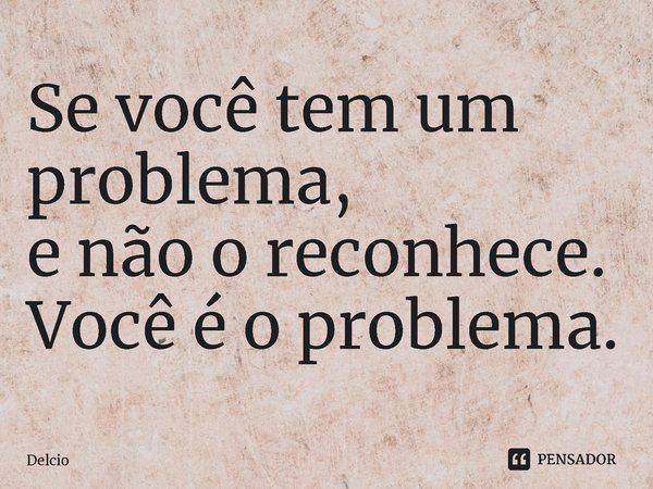 ⁠Se você tem um problema, e não o reconhece. Você é o problema.... Frase de Delcio.