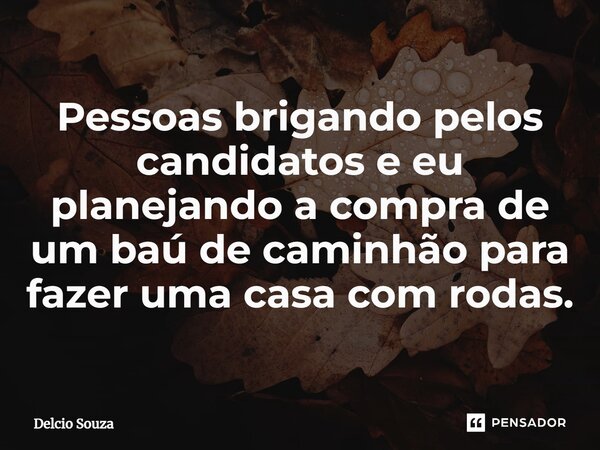 ⁠Pessoas brigando pelos candidatos e eu planejando a compra de um baú de caminhão para fazer uma casa com rodas.... Frase de Delcio Souza.