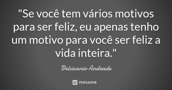 "Se você tem vários motivos para ser feliz, eu apenas tenho um motivo para você ser feliz a vida inteira."... Frase de Delcivanio Andrade.