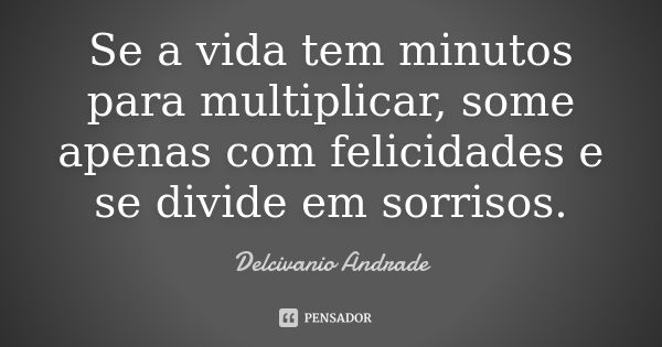 Se a vida tem minutos para multiplicar, some apenas com felicidades e se divide em sorrisos.... Frase de Delcivanio Andrade.