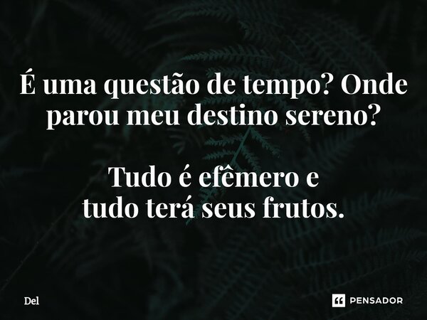 ⁠É uma questão de tempo? Onde parou meu destino sereno? Tudo é efêmero e tudo terá seus frutos.... Frase de del.