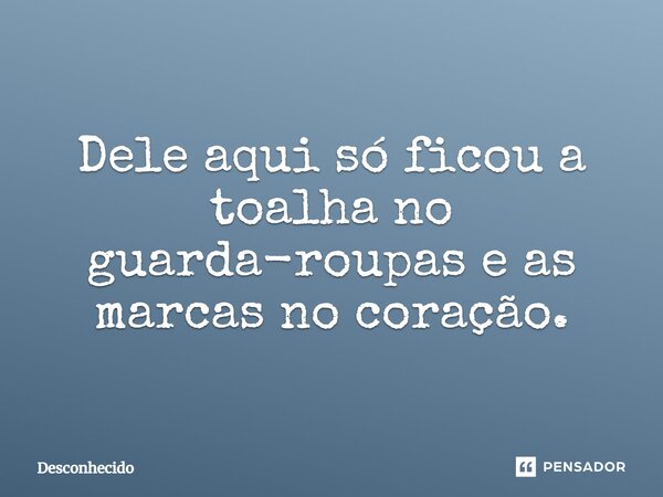 Dele aqui só ficou a toalha no guarda-roupas e as marcas no coração.⁠