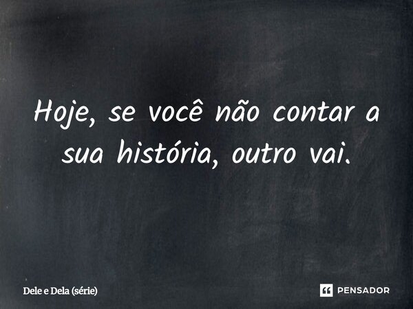 ⁠Hoje, se você não contar a sua história, outro vai.... Frase de Dele e Dela (série).