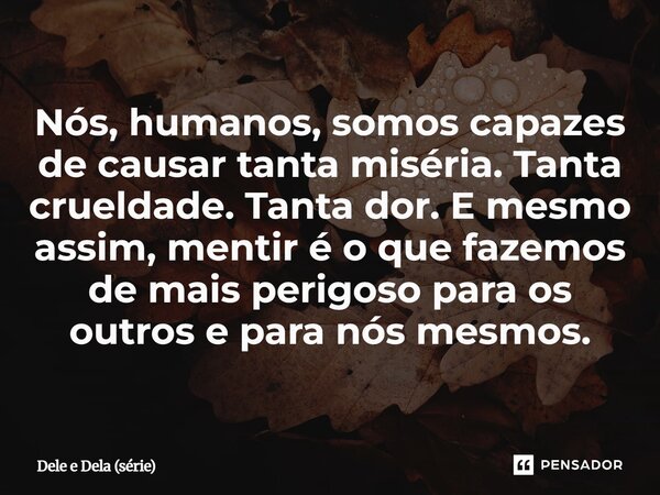 ⁠Nós, humanos, somos capazes de causar tanta miséria. Tanta crueldade. Tanta dor. E mesmo assim, mentir é o que fazemos de mais perigoso para os outros e para n... Frase de Dele e Dela (série).