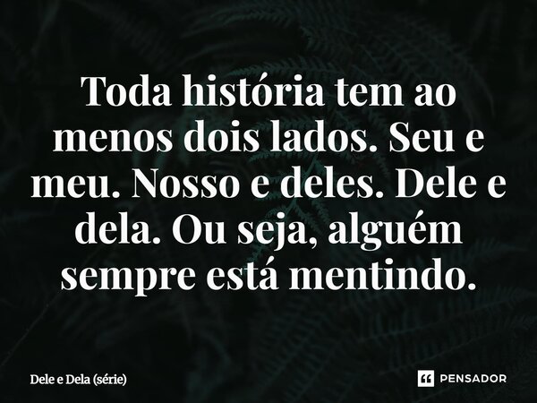 ⁠Toda história tem ao menos dois lados. Seu e meu. Nosso e deles. Dele e dela. Ou seja, alguém sempre está mentindo.... Frase de Dele e Dela (série).
