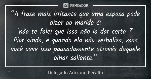 “A frase mais irritante que uma esposa pode dizer ao marido é: `não te falei que isso não ia dar certo ?` Pior ainda, é quando ela não verbaliza, mas você ouve ... Frase de Delegado Adriano Peralta.