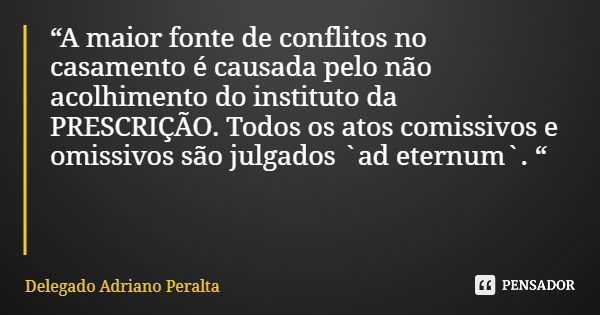 “A maior fonte de conflitos no casamento é causada pelo não acolhimento do instituto da PRESCRIÇÃO. Todos os atos comissivos e omissivos são julgados `ad eternu... Frase de Delegado Adriano Peralta.