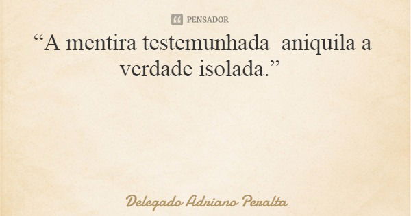 “A mentira testemunhada aniquila a verdade isolada.”... Frase de Delegado Adriano Peralta.