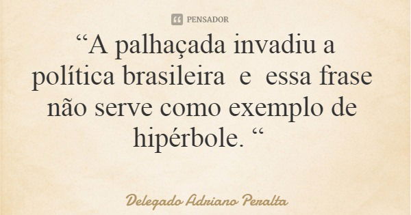 “A palhaçada invadiu a política brasileira e essa frase não serve como exemplo de hipérbole. “... Frase de Delegado Adriano Peralta.