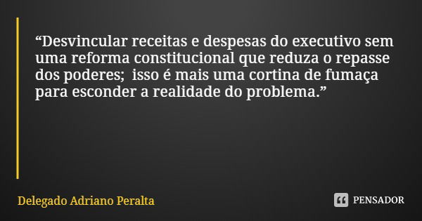 “Desvincular receitas e despesas do executivo sem uma reforma constitucional que reduza o repasse dos poderes; isso é mais uma cortina de fumaça para esconder a... Frase de Delegado Adriano Peralta.