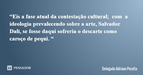 “Eis a fase atual da contestação cultural; com a ideologia prevalecendo sobre a arte, Salvador Dalí, se fosse daqui sofreria o descarte como caroço de pequi. “... Frase de Delegado Adriano Peralta.