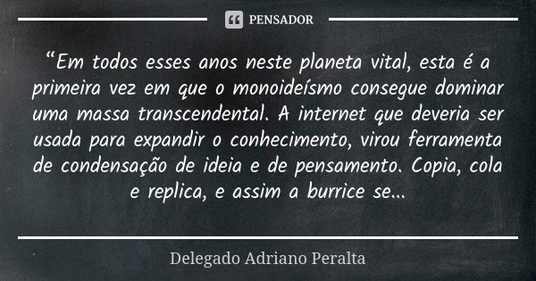 “Em todos esses anos neste planeta vital, esta é a primeira vez em que o monoideísmo consegue dominar uma massa transcendental. A internet que deveria ser usada... Frase de Delegado Adriano Peralta.