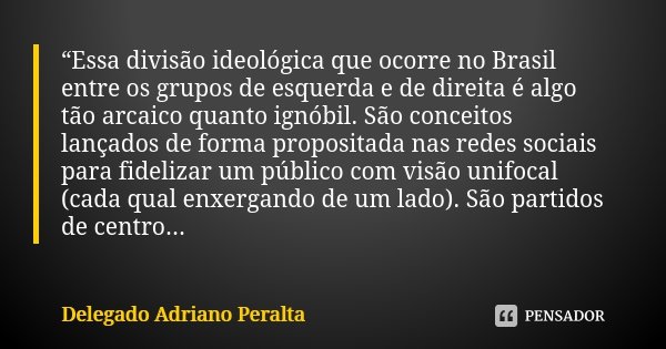 “Essa divisão ideológica que ocorre no Brasil entre os grupos de esquerda e de direita é algo tão arcaico quanto ignóbil. São conceitos lançados de forma propos... Frase de Delegado Adriano Peralta.