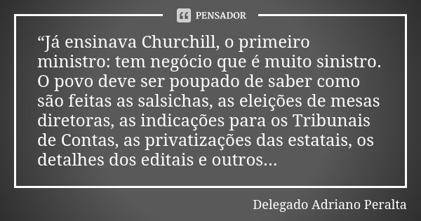 “Já ensinava Churchill, o primeiro ministro: tem negócio que é muito sinistro. O povo deve ser poupado de saber como são feitas as salsichas, as eleições de mes... Frase de Delegado Adriano Peralta.