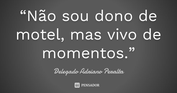 “Não sou dono de motel, mas vivo de momentos.”... Frase de Delegado Adriano Peralta.