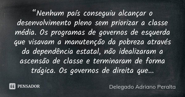 “Nenhum país conseguiu alcançar o desenvolvimento pleno sem priorizar a classe média. Os programas de governos de esquerda que visavam a manutenção da pobreza a... Frase de Delegado Adriano Peralta.