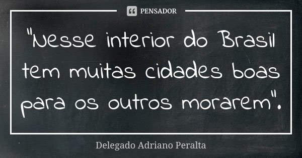 “Nesse interior do Brasil tem muitas cidades boas para os outros morarem”.... Frase de Delegado Adriano Peralta.