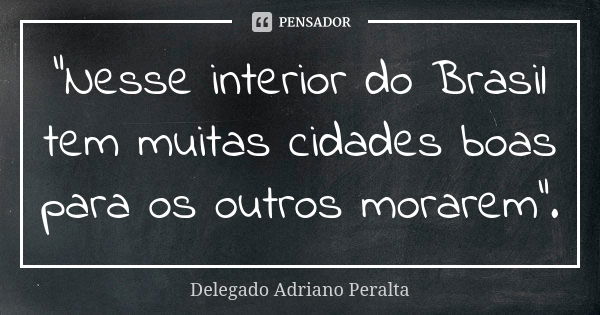 “Nesse interior do Brasil tem muitas cidades boas para os outros morarem”.... Frase de Delegado Adriano Peralta.