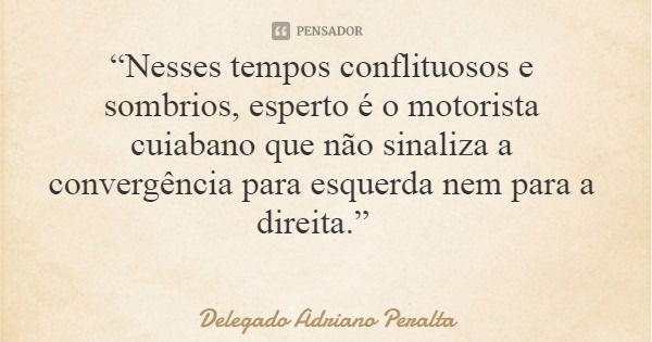 “Nesses tempos conflituosos e sombrios, esperto é o motorista cuiabano que não sinaliza a convergência para esquerda nem para a direita.”... Frase de Delegado Adriano Peralta.