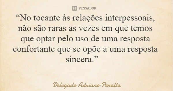 “No tocante às relações interpessoais, não são raras as vezes em que temos que optar pelo uso de uma resposta confortante que se opõe a uma resposta sincera.”... Frase de Delegado Adriano Peralta.