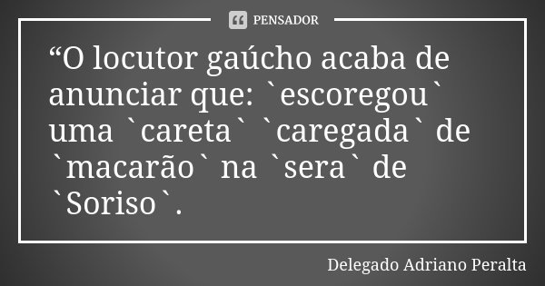 “O locutor gaúcho acaba de anunciar que: `escoregou` uma `careta` `caregada` de `macarão` na `sera` de `Soriso`.... Frase de Delegado Adriano Peralta.