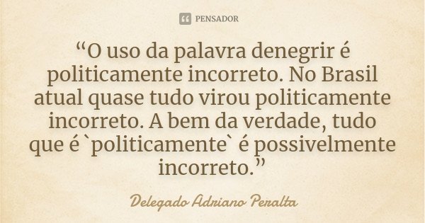 “O uso da palavra denegrir é politicamente incorreto. No Brasil atual quase tudo virou politicamente incorreto. A bem da verdade, tudo que é `politicamente` é p... Frase de Delegado Adriano Peralta.