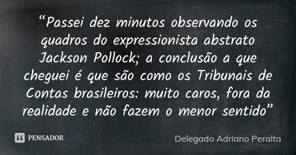 “Passei dez minutos observando os quadros do expressionista abstrato Jackson Pollock; a conclusão a que cheguei é que são como os Tribunais de Contas brasileiro... Frase de Delegado Adriano Peralta.