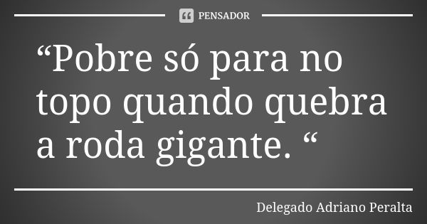 “Pobre só para no topo quando quebra a roda gigante. “... Frase de Delegado Adriano Peralta.