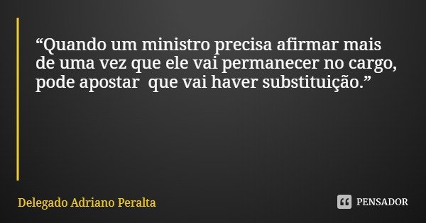 “Quando um ministro precisa afirmar mais de uma vez que ele vai permanecer no cargo, pode apostar que vai haver substituição.”... Frase de Delegado Adriano Peralta.