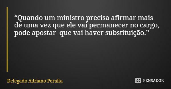 “Quando um ministro precisa afirmar mais de uma vez que ele vai permanecer no cargo, pode apostar que vai haver substituição.”... Frase de Delegado Adriano Peralta.