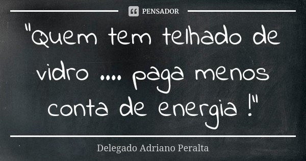 “Quem tem telhado de vidro .... paga menos conta de energia !”... Frase de Delegado Adriano Peralta.