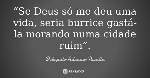 “Se Deus só me deu uma vida, seria burrice gastá-la morando numa cidade ruim”.... Frase de Delegado Adriano Peralta.