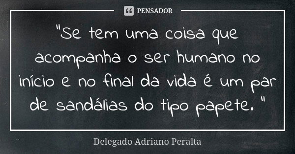 “Se tem uma coisa que acompanha o ser humano no início e no final da vida é um par de sandálias do tipo papete. “... Frase de Delegado Adriano Peralta.