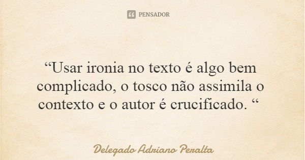 “Usar ironia no texto é algo bem complicado, o tosco não assimila o contexto e o autor é crucificado. “... Frase de Delegado Adriano Peralta.