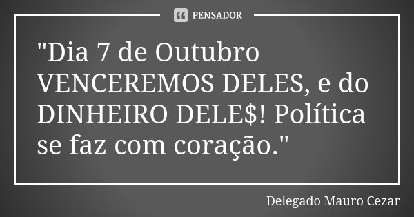"Dia 7 de Outubro VENCEREMOS DELES, e do DINHEIRO DELE$! Política se faz com coração."... Frase de Delegado Mauro Cezar.
