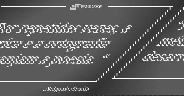“Por repetidas vezes, a métrica e a ortografia desarranjam a poesia. “... Frase de Delegado Peralta.