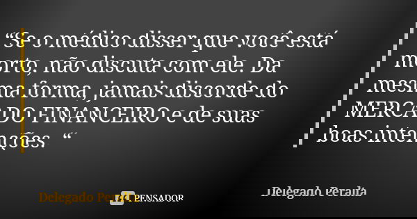 “Se o médico disser que você está morto, não discuta com ele. Da mesma forma, jamais discorde do MERCADO FINANCEIRO e de suas boas intenções. “... Frase de Delegado Peralta.