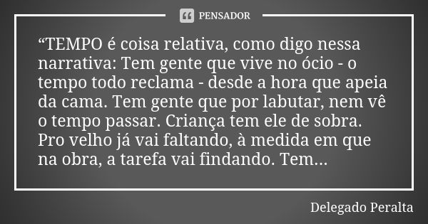 “TEMPO é coisa relativa, como digo nessa narrativa: Tem gente que vive no ócio - o tempo todo reclama - desde a hora que apeia da cama. Tem gente que por labuta... Frase de Delegado Peralta.