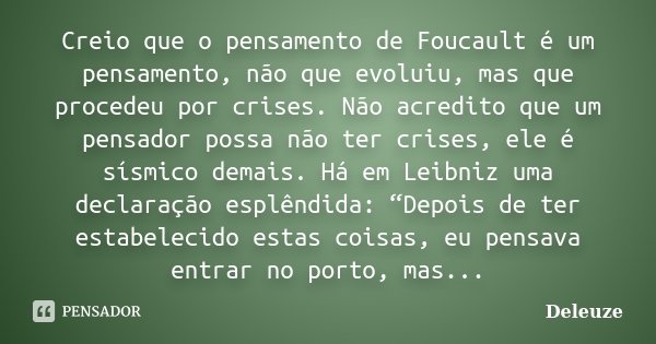 Creio que o pensamento de Foucault é um pensamento, não que evoluiu, mas que procedeu por crises. Não acredito que um pensador possa não ter crises, ele é sísmi... Frase de Deleuze.