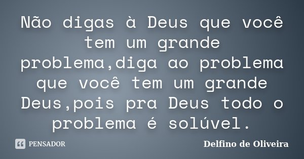 Não digas à Deus que você tem um grande problema,diga ao problema que você tem um grande Deus,pois pra Deus todo o problema é solúvel.... Frase de Delfino de Oliveira.