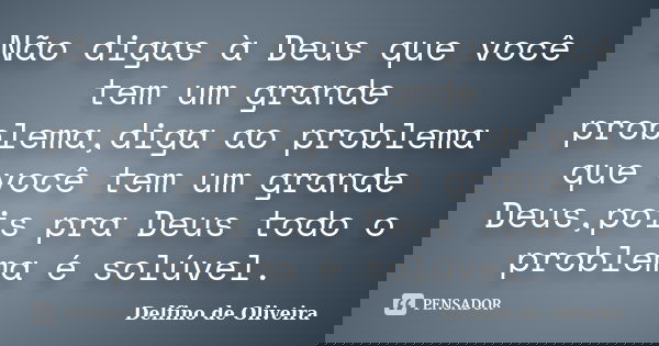 Não digas à Deus que você tem um grande problema,diga ao problema que você tem um grande Deus,pois pra Deus todo o problema é solúvel.... Frase de Delfino de Oliveira.