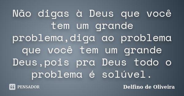 Não digas à Deus que você tem um grande problema,diga ao problema que você tem um grande Deus,pois pra Deus todo o problema é solúvel.... Frase de Delfino de Oliveira.