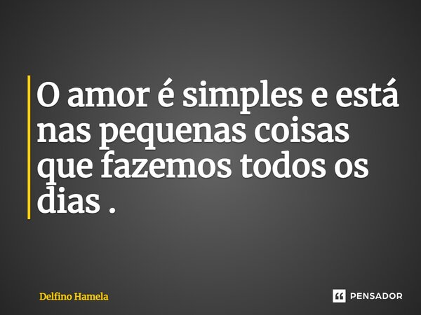 ⁠O amor é simples e está nas pequenas coisas que fazemos todos os dias .... Frase de Delfino Hamela.
