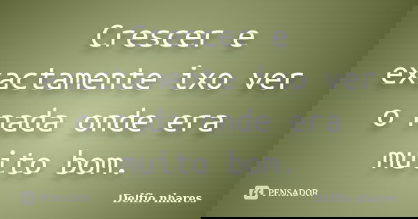 Crescer e exactamente ixo ver o nada onde era muito bom.... Frase de Delfio nhares.